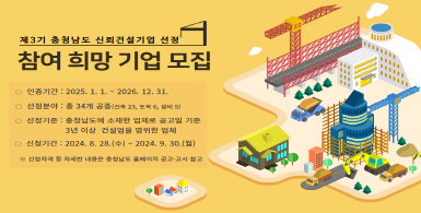 제3기 충청남도 신뢰건설기업 선정 참여희망 기업 모집 | 인증기간: 2025.1.1.~2026.12.31. | 선정분야: 총34개 공종(건축23, 토목6, 설비5) | 선정기준: 충청남도에 소재한 업체로 공고일 기준 3년 이상 건설업을 영위한 업체 | 신청기간: 2024.8.28.(수)~2024.9.30.(월) | ※ 신청자격 등 자세한 내용은 충청남도 홈페이지 공고·고시 참고