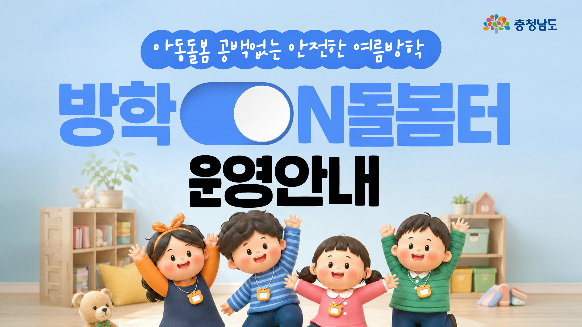 하늘색 배경의 아이방에서 네 명의 어린이가 두 손을 들고 밝게 웃고 있으며, 주변에는 책장, 화분, 인형, 장난감이 놓여 있습니다. 상단에는 &ldquo;아동돌봄 공백없는 안전한 여름방학&rdquo;이라는 문구와 충청남도 로고가 있고, 중앙에는 큰 글씨로 &ldquo;방학ON돌봄터 운영안내&rdquo;라고 적혀 있습니다.