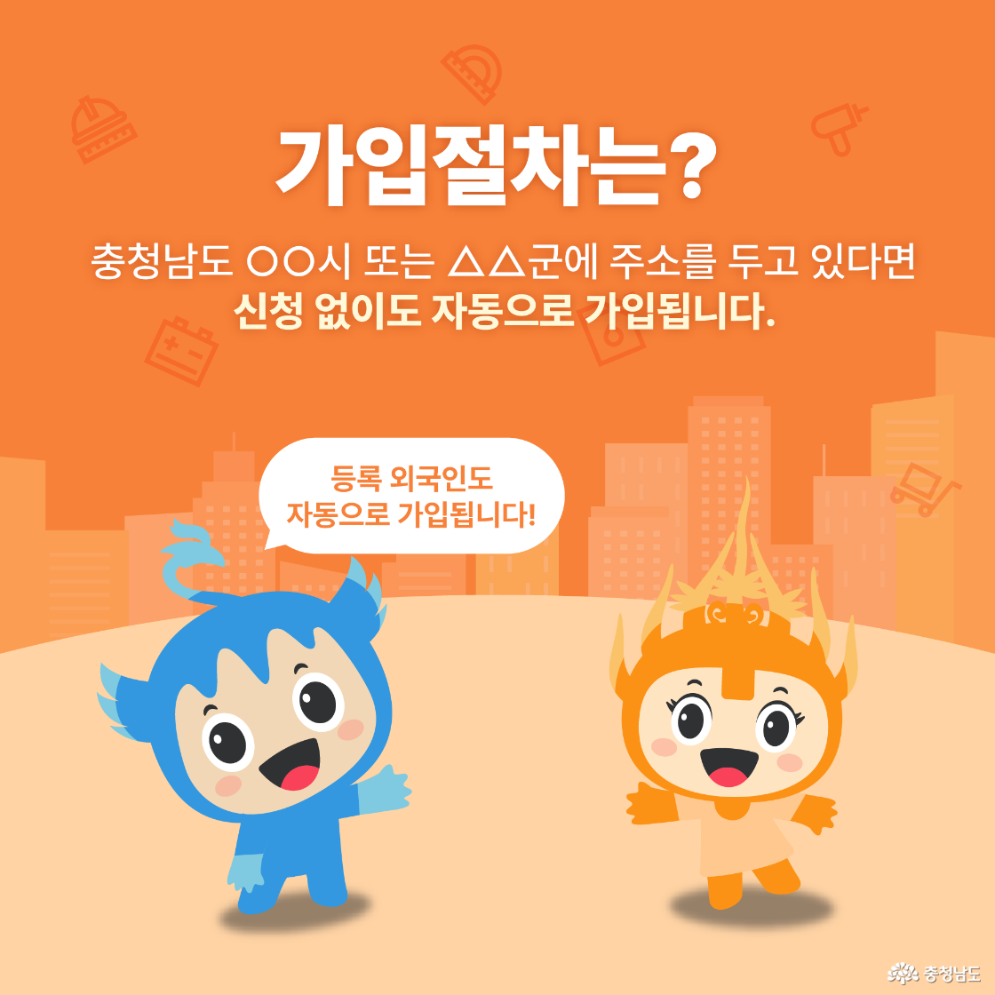 가입절차는? 충청남도 ○○시 또는 △△군에 주소를 두고 있다면 신청 없이도 자동으로 가입됩니다. (등록 외국인도 자동 가입) 