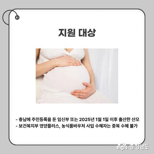 충남에 주민등록을 둔 임신부&nbsp;또는 2025년 1월 1일 이후 출산한 산모 / 보건복지부 영양플러스, 농식품바우처 사업 수혜자는 중복 수혜 불가