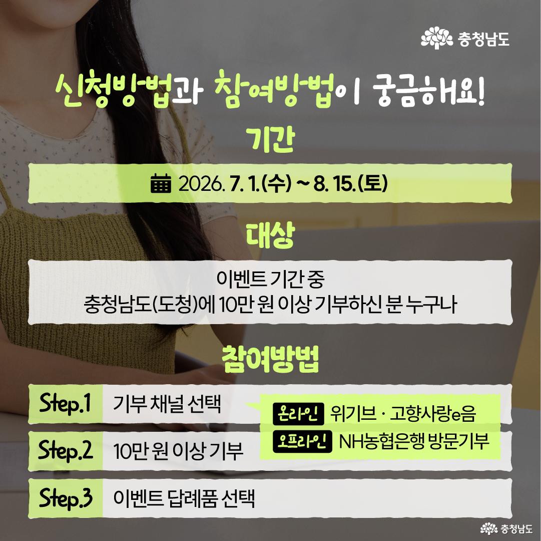 캠핑장 풍경 위에 &ldquo;충남 고향사랑기부제 여름 캠핑 페스티벌&rdquo; 제목이 크게 배치되어 있고, 초록색 강조 띠와 흰색 글씨로 시원한 여름 분위기를 표현했습니다. 상단에는 &ldquo;뜨거운 여름, 충남이 제안하는 완벽한 캠핑의 동반자&rdquo;라는 문구가 있으며, 배경에는 텐트와 의자, 테이블, 캠핑 소품들이 보입니다. 하단 중앙에는 충청남도 로고가 배치되어 있습니다.