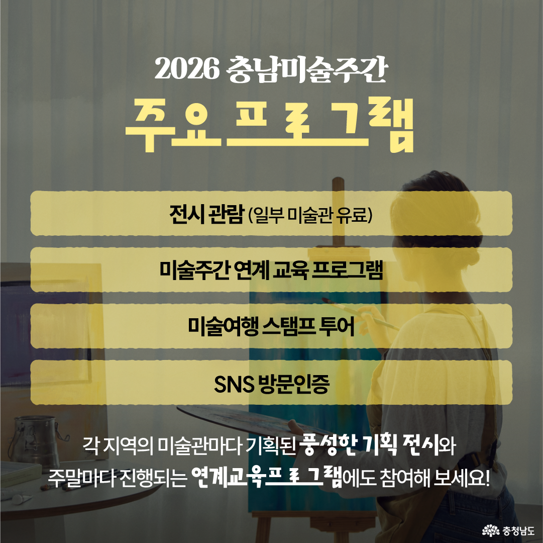 그림을 그리는 사람의 뒷모습을 흐릿하게 넣은 배경 위에 &ldquo;2026 충남미술주간 주요 프로그램&rdquo;이라는 제목이 크게 배치되어 있습니다. 주요 프로그램으로 전시 관람, 미술주간 연계 교육 프로그램, 미술여행 스탬프 투어, SNS 방문인증이 노란 띠 형태로 정리되어 있습니다. 하단에는 각 지역 미술관마다 기획된 풍성한 기획 전시와 주말마다 진행되는 연계교육 프로그램에도 참여해 보라는 안내 문구가 있습니다.