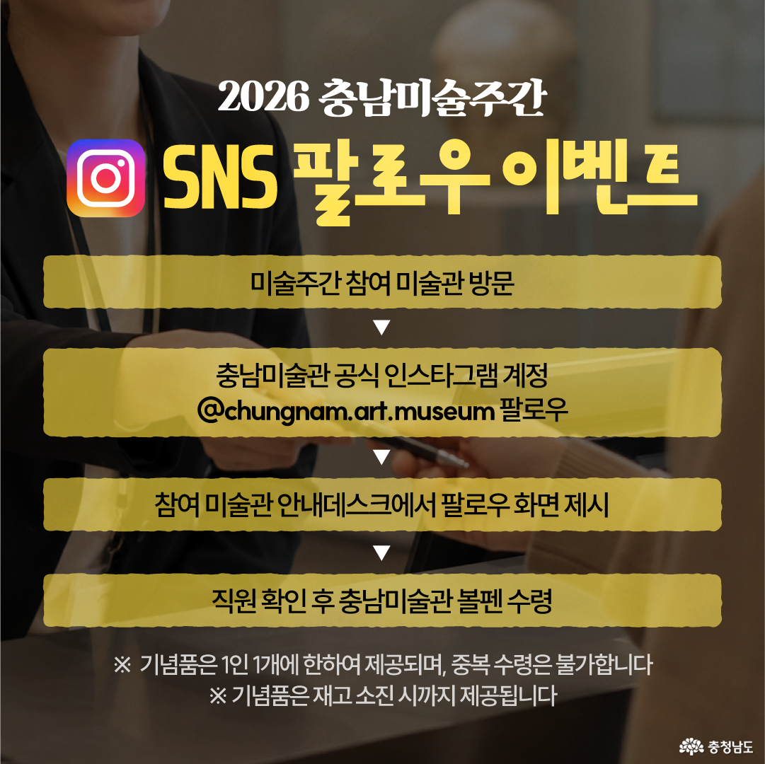 미술관 안내데스크에서 직원이 방문객에게 물건을 건네는 듯한 사진을 배경으로, 인스타그램 아이콘과 함께 &ldquo;2026 충남미술주간 SNS 팔로우 이벤트&rdquo;라는 제목이 강조되어 있습니다. 참여 방법은 미술주간 참여 미술관 방문, 충남미술관 공식 인스타그램 계정 @chungnam.art.museum 팔로우, 참여 미술관 안내데스크에서 팔로우 화면 제시, 직원 확인 후 충남미술관 볼펜 수령 순서로 안내되어 있습니다. 하단에는 기념품은 1인 1개만 제공되고 중복 수령은 불가하며, 재고 소진 시까지 제공된다는 유의사항이 적혀 있습니다.