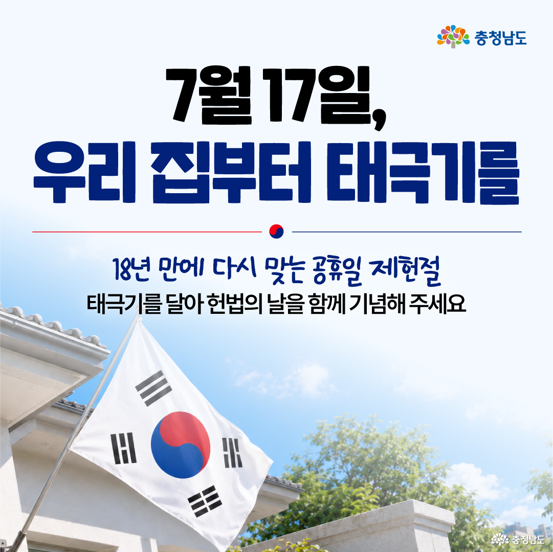 밝은 하늘과 주택 담장에 게양된 태극기 사진을 배경으로, &ldquo;7월 17일, 우리 집부터 태극기를&rdquo;이라는 문구가 큼직하게 적혀 있습니다. 이어 &ldquo;18년 만에 다시 맞는 공휴일 제헌절&rdquo;이라는 강조 문구와 &ldquo;태극기를 달아 헌법의 날을 함께 기념해 주세요&rdquo;라는 참여 요청 문구가 배치되어 있습니다. 하단 왼쪽에는 실제 주택 외벽에 태극기가 걸려 있는 모습이 보여, 가정에서 태극기를 게양하는 장면을 직접적으로 전달합니다.