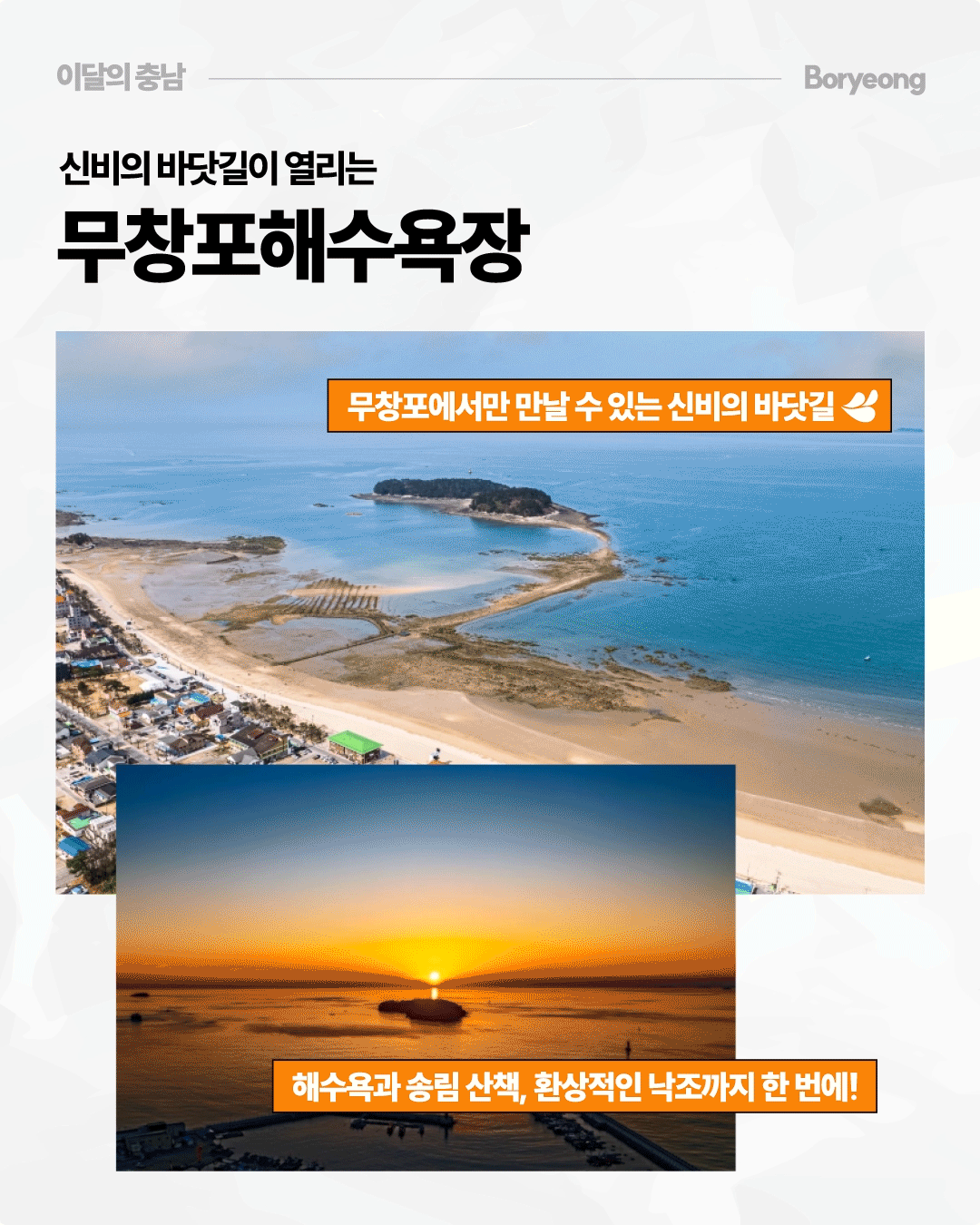 &lsquo;신비의 바닷길이 열리는 무창포해수욕장&rsquo;이라는 제목 아래 썰물 때 해변에서 앞쪽 섬까지 좁은 바닷길이 이어진 무창포 해안의 항공사진이 크게 배치되어 있습니다. 아래 사진에는 바다 너머로 붉고 노란 해가 지는 낙조가 담겨 있으며, &lsquo;무창포에서만 만날 수 있는 신비의 바닷길&rsquo;, &lsquo;해수욕과 송림 산책, 환상적인 낙조까지 한 번에&rsquo;라고 소개합니다.