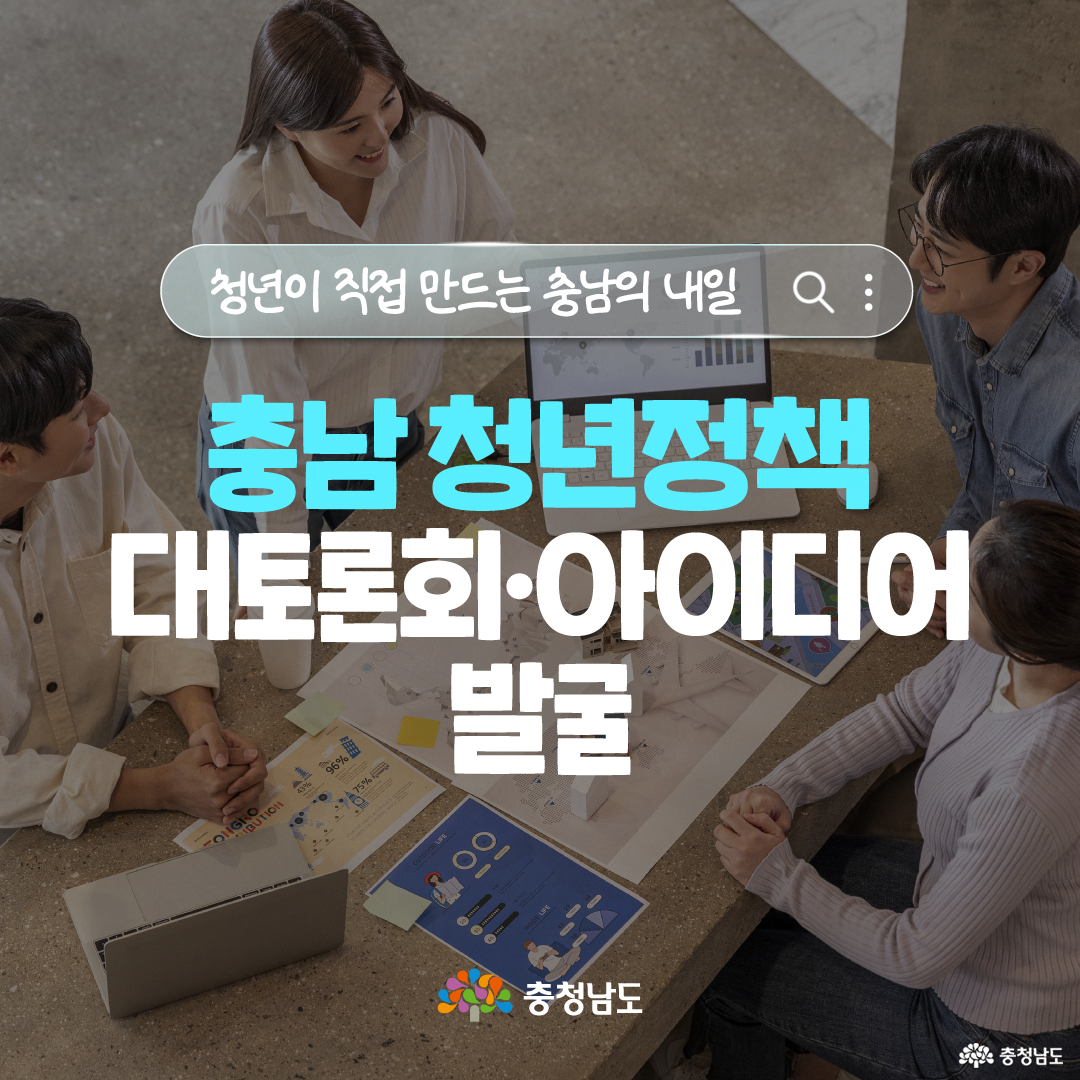 청년 네 명이 노트북과 자료를 펼쳐 놓은 테이블에서 함께 의견을 나누는 모습을 배경으로, 검색창 형태의 그래픽에 &lsquo;청년이 직접 만드는 충남의 내일&rsquo;이라는 문구가 적혀 있습니다. 화면 아래에는 &lsquo;충남 청년정책 대토론회&middot;아이디어 발굴&rsquo;이라는 제목이 크게 표시되어 청년이 직접 정책 아이디어를 제안하고 논의하는 취지를 강조합니다.