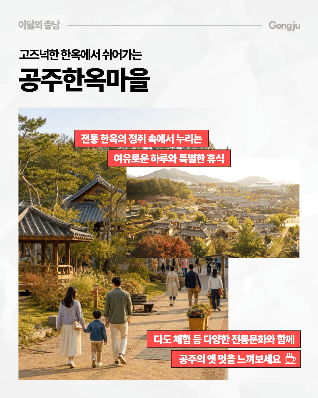 &lsquo;고즈넉한 한옥에서 쉬어가는 공주한옥마을&rsquo;이라는 제목 아래 기와지붕 한옥이 모여 있는 마을 전경과 산책로를 걷는 가족의 모습이 담겨 있습니다. 전통 한옥의 정취 속에서 여유로운 하루와 휴식을 즐기고, 다도 체험 등 다양한 전통문화를 함께 경험하며 공주의 옛 멋을 느껴보라는 내용이 적혀 있습니다.