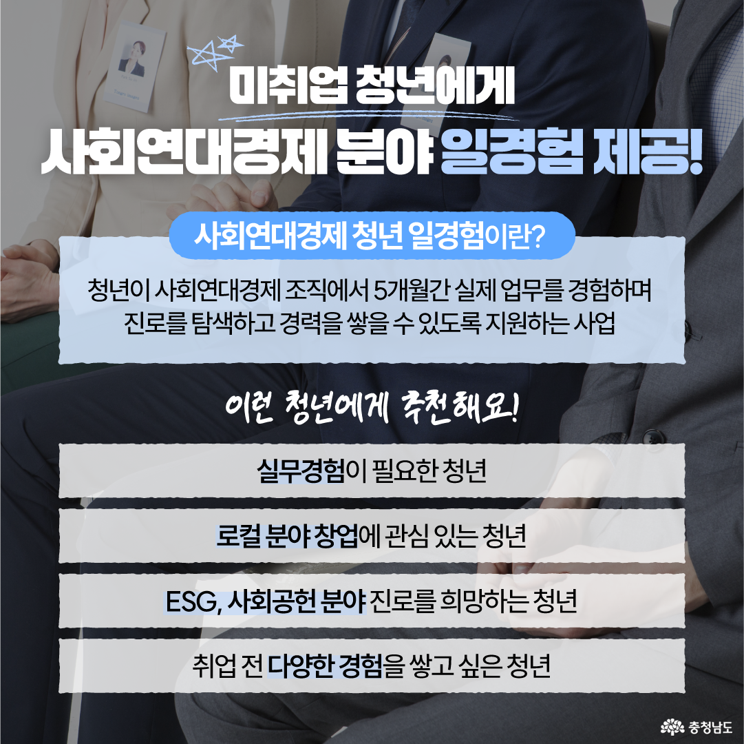 정장을 입은 사람들이 회의 자리에 앉아 있는 사진을 배경으로 &lsquo;미취업 청년에게 사회연대경제 분야 일경험 제공!&rsquo;이라는 제목과 함께 사업 내용을 소개합니다. 사회연대경제 청년 일경험은 청년이 사회연대경제 조직에서 5개월간 실제 업무를 경험하며 진로를 탐색하고 경력을 쌓도록 지원하는 사업이며, 실무경험이 필요한 청년, 로컬 분야 창업에 관심 있는 청년, ESG&middot;사회공헌 분야 진로를 희망하는 청년, 취업 전 다양한 경험을 쌓고 싶은 청년에게 추천한다고 안내합니다.