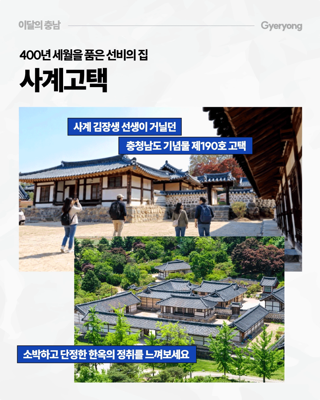 &lsquo;400년 세월을 품은 선비의 집, 사계고택&rsquo;이라는 제목 아래 계룡 사계고택의 기와지붕과 마당, 여러 채의 전통 한옥이 어우러진 모습을 보여줍니다. 사계 김장생 선생이 거닐던 충청남도 기념물 제190호 고택으로 소개하며, 고택을 둘러보며 소박하고 단정한 한옥의 정취를 느껴보라고 안내합니다.